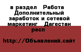  в раздел : Работа » Дополнительный заработок и сетевой маркетинг . Дагестан респ.